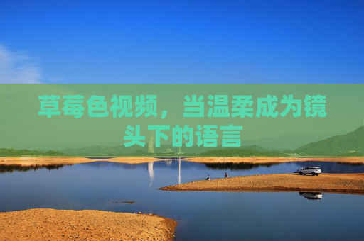 草莓色视频,当温柔成为镜头下的语言 草莓色视频,当温柔成为镜头下的语言