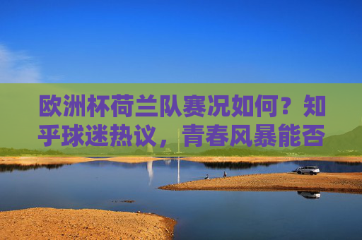 欧洲杯荷兰队赛况如何?知乎球迷热议,青春风暴能否走远? 欧洲杯荷兰队赛况如何?知乎球迷热议,青春风暴能否走远?