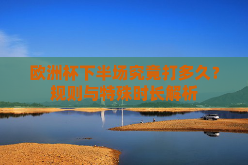 欧洲杯下半场究竟打多久?规则与特殊时长解析 欧洲杯下半场究竟打多久?规则与特殊时长解析