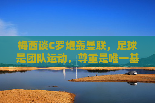 梅西谈C罗炮轰曼联,足球是团队运动,尊重是唯一基石 梅西谈C罗炮轰曼联,足球是团队运动,尊重是唯一基石