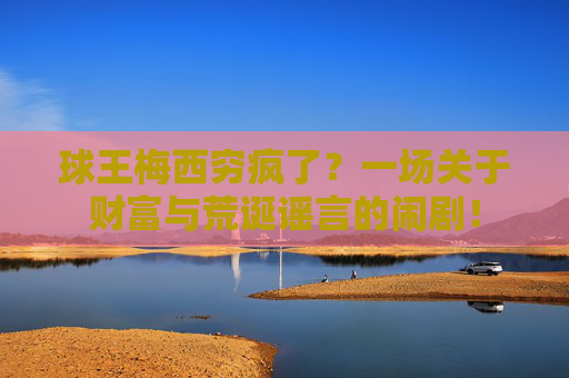球王梅西穷疯了?一场关于财富与荒诞谣言的闹剧! 球王梅西穷疯了?一场关于财富与荒诞谣言的闹剧!