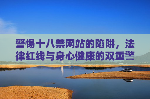 警惕十八禁网站的陷阱,法律红线与身心健康的双重警示 警惕十八禁网站的陷阱,法律红线与身心健康的双重警示