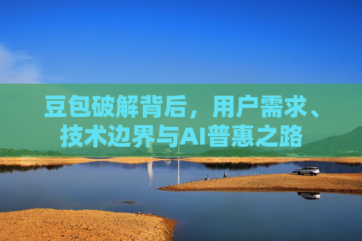 豆包破解背后,用户需求、技术边界与AI普惠之路 豆包破解背后,用户需求、技术边界与AI普惠之路