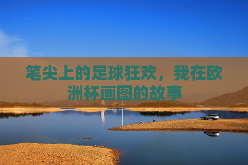 笔尖上的足球狂欢，我在欧洲杯画图的故事