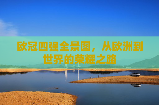 欧冠四强全景图,从欧洲到世界的荣耀之路 欧冠四强全景图,从欧洲到世界的荣耀之路