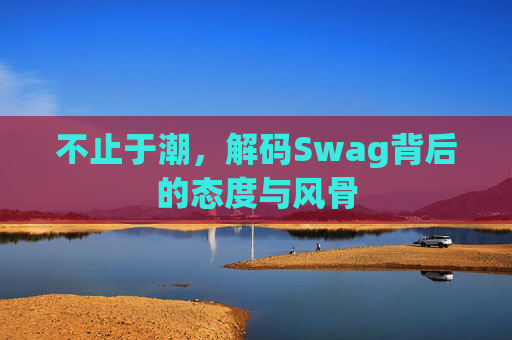 不止于潮,解码Swag背后的态度与风骨 不止于潮,解码Swag背后的态度与风骨