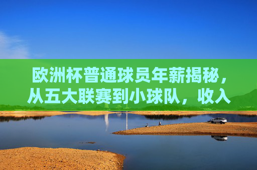 欧洲杯普通球员年薪揭秘，从五大联赛到小球队，收入差距究竟有多大？