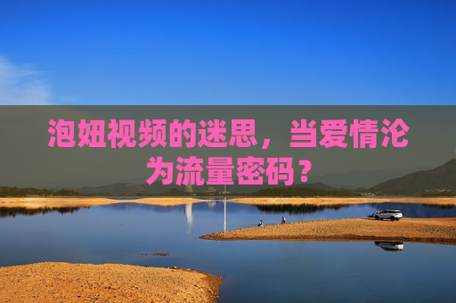 泡妞视频的迷思,当爱情沦为流量密码? 泡妞视频的迷思,当爱情沦为流量密码?