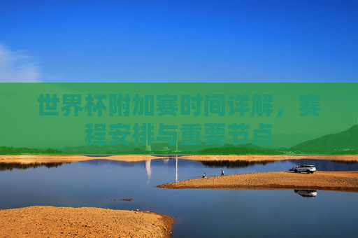 世界杯附加赛时间详解,赛程安排与重要节点 世界杯附加赛时间详解,赛程安排与重要节点