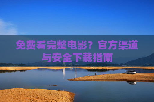 免费看完整电影?官方渠道与安全下载指南 免费看完整电影?官方渠道与安全下载指南