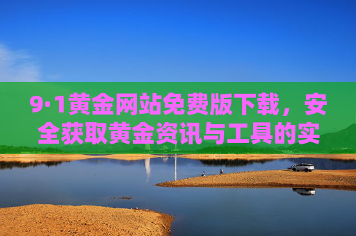 9·1黄金网站免费版下载,安全获取黄金资讯与工具的实用指南 9·1黄金网站免费版下载,安全获取黄金资讯与工具的实用指南