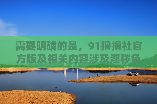 需要明确的是，91撸撸社官方版及相关内容涉及淫秽色情信息，根据中国法律法规，传播、制作、贩卖淫秽物品属于违法犯罪行为，任何此类平台都是非法的，应坚决抵制和远离