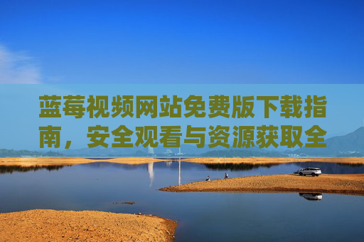 蓝莓视频网站免费版下载指南,安全观看与资源获取全攻略 蓝莓视频网站免费版下载指南,安全观看与资源获取全攻略