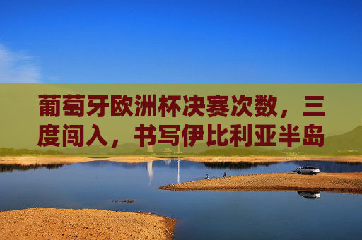 葡萄牙欧洲杯决赛次数，三度闯入，书写伊比利亚半岛的足球传奇
