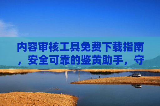 内容审核工具免费下载指南,安全可靠的鉴黄助手,守护网络清朗空间 内容审核工具免费下载指南,安全可靠的鉴黄助手,守护网络清朗空间