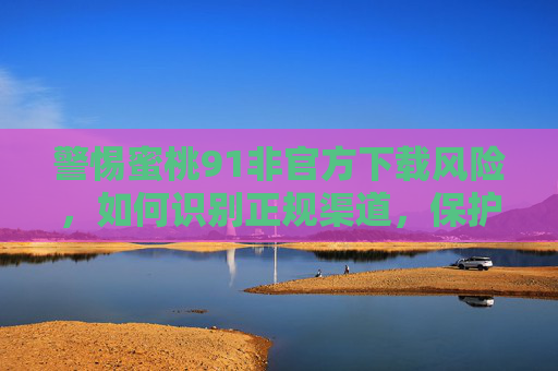 警惕蜜桃91非官方下载风险,如何识别正规渠道,保护个人信息安全 警惕蜜桃91非官方下载风险,如何识别正规渠道,保护个人信息安全