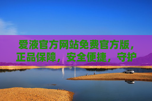 爱液官方网站免费官方版,正品保障,安全便捷,守护每一份安心 爱液官方网站免费官方版,正品保障,安全便捷,守护每一份安心