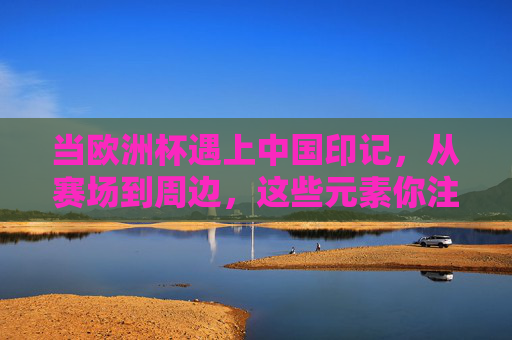 当欧洲杯遇上中国印记,从赛场到周边,这些元素你注意到了吗? 当欧洲杯遇上中国印记,从赛场到周边,这些元素你注意到了吗?