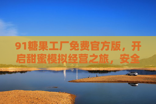 91糖果工厂免费官方版，开启甜蜜模拟经营之旅，安全畅享无广告乐趣