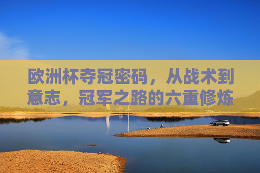 欧洲杯夺冠密码,从战术到意志,冠军之路的六重修炼 欧洲杯夺冠密码,从战术到意志,冠军之路的六重修炼