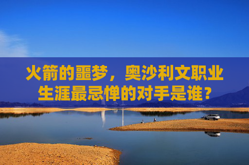 火箭的噩梦,奥沙利文职业生涯最忌惮的对手是谁? 火箭的噩梦,奥沙利文职业生涯最忌惮的对手是谁?