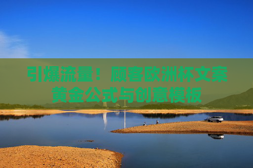 引爆流量!顾客欧洲杯文案黄金公式与创意模板 引爆流量!顾客欧洲杯文案黄金公式与创意模板
