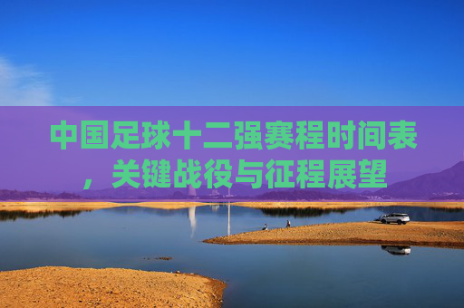 中国足球十二强赛程时间表,关键战役与征程展望 中国足球十二强赛程时间表,关键战役与征程展望