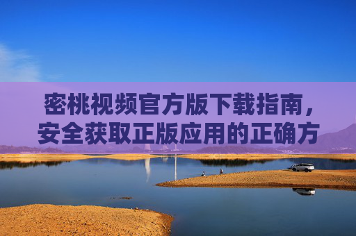 密桃视频官方版下载指南,安全获取正版应用的正确方式 密桃视频官方版下载指南,安全获取正版应用的正确方式