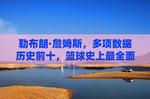 勒布朗·詹姆斯,多项数据历史前十,篮球史上最全面的传奇之一 勒布朗·詹姆斯,多项数据历史前十,篮球史上最全面的传奇之一