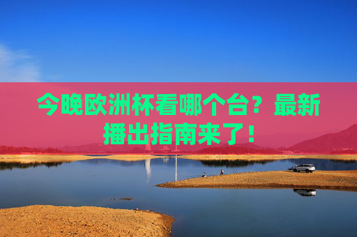 今晚欧洲杯看哪个台?最新播出指南来了! 今晚欧洲杯看哪个台?最新播出指南来了!