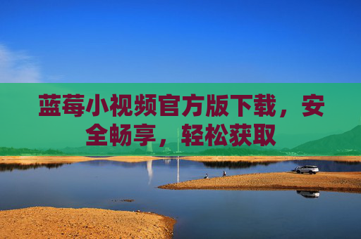 蓝莓小视频官方版下载,安全畅享,轻松获取 蓝莓小视频官方版下载,安全畅享,轻松获取