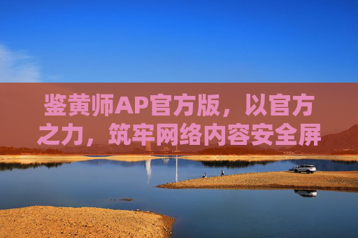 鉴黄师AP官方版,以官方之力,筑牢网络内容安全屏障 鉴黄师AP官方版,以官方之力,筑牢网络内容安全屏障