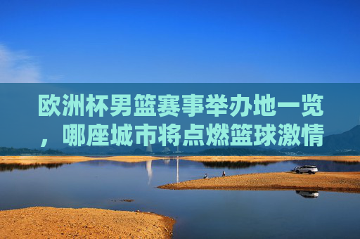 欧洲杯男篮赛事举办地一览,哪座城市将点燃篮球激情? 欧洲杯男篮赛事举办地一览,哪座城市将点燃篮球激情?