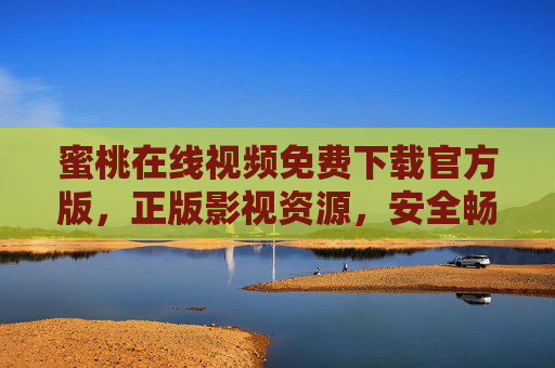 蜜桃在线视频免费下载官方版,正版影视资源,安全畅享无广告 蜜桃在线视频免费下载官方版,正版影视资源,安全畅享无广告