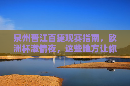 泉州晋江百捷观赛指南,欧洲杯激情夜,这些地方让你嗨翻全场! 泉州晋江百捷观赛指南,欧洲杯激情夜,这些地方让你嗨翻全场!
