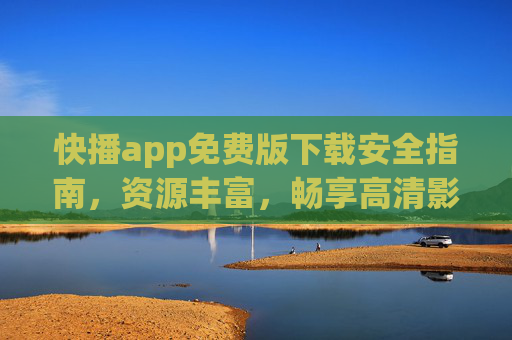 快播app免费版下载安全指南,资源丰富,畅享高清影音体验 快播app免费版下载安全指南,资源丰富,畅享高清影音体验