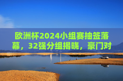 欧洲杯2024小组赛抽签落幕,32强分组揭晓,豪门对决与黑马悬念并存 欧洲杯2024小组赛抽签落幕,32强分组揭晓,豪门对决与黑马悬念并存