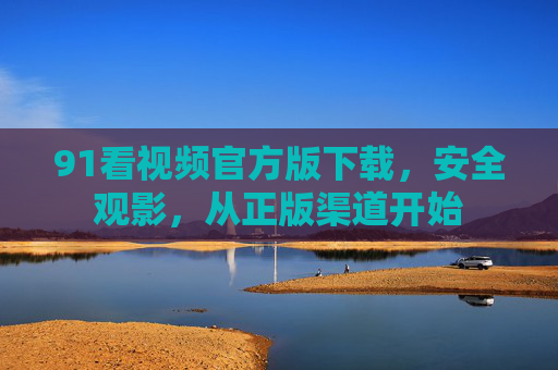 91看视频官方版下载,安全观影,从正版渠道开始 91看视频官方版下载,安全观影,从正版渠道开始