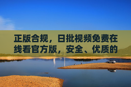 正版合规,日批视频免费在线看官方版,安全、优质的文化与信息共享平台 正版合规,日批视频免费在线看官方版,安全、优质的文化与信息共享平台