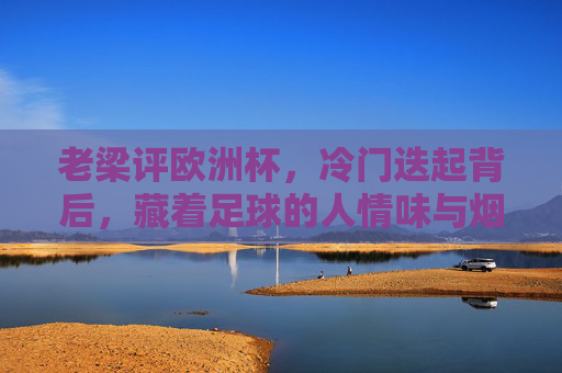 老梁评欧洲杯，冷门迭起背后，藏着足球的人情味与烟火气