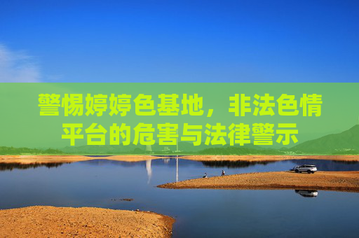 警惕婷婷色基地,非法色情平台的危害与法律警示 警惕婷婷色基地,非法色情平台的危害与法律警示