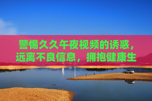警惕久久午夜视频的诱惑，远离不良信息，拥抱健康生活