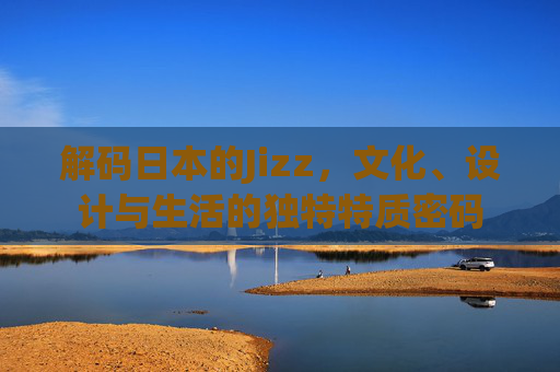 解码日本的Jizz,文化、设计与生活的独特特质密码 解码日本的Jizz,文化、设计与生活的独特特质密码