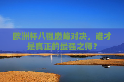 欧洲杯八强巅峰对决，谁才是真正的最强之师？