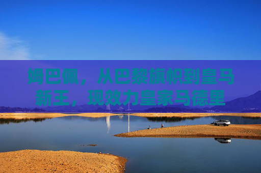 姆巴佩，从巴黎旗帜到皇马新王，现效力皇家马德里
