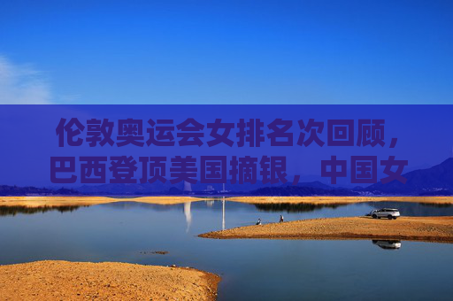伦敦奥运会女排名次回顾,巴西登顶美国摘银,中国女排憾失奖牌 伦敦奥运会女排名次回顾,巴西登顶美国摘银,中国女排憾失奖牌