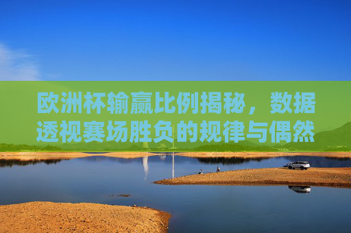 欧洲杯输赢比例揭秘,数据透视赛场胜负的规律与偶然 欧洲杯输赢比例揭秘,数据透视赛场胜负的规律与偶然