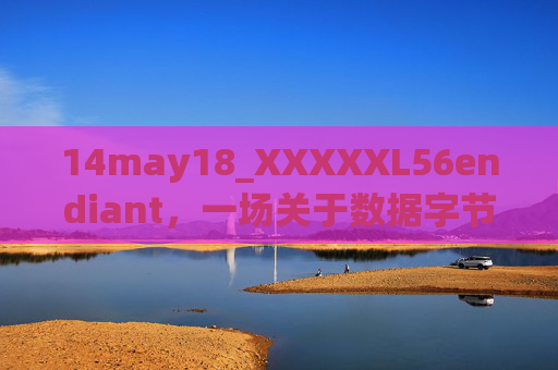 14may18_XXXXXL56endiant,一场关于数据字节序的技术革新里程碑 14may18_XXXXXL56endiant,一场关于数据字节序的技术革新里程碑