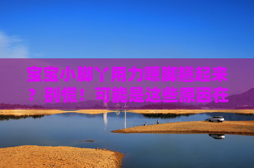 宝宝小脚丫用力嗯脚翘起来？别慌！可能是这些原因在说话