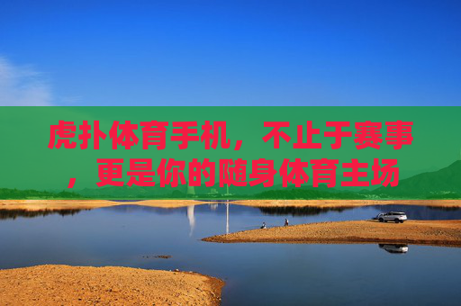 虎扑体育手机，不止于赛事，更是你的随身体育主场